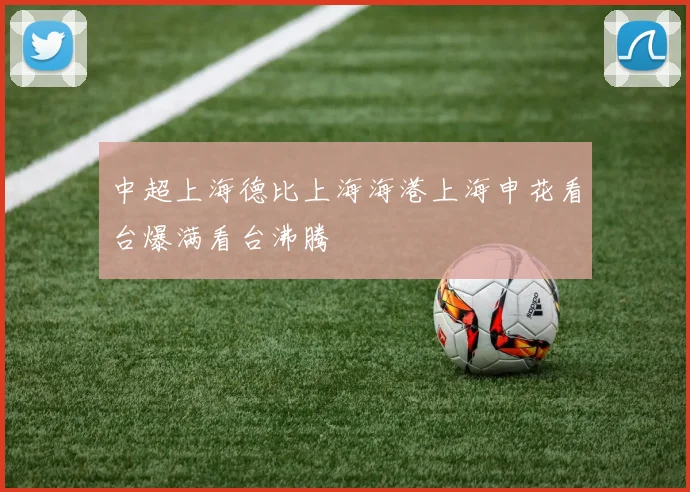 中超上海德比上海海港上海申花看台爆满看台沸腾