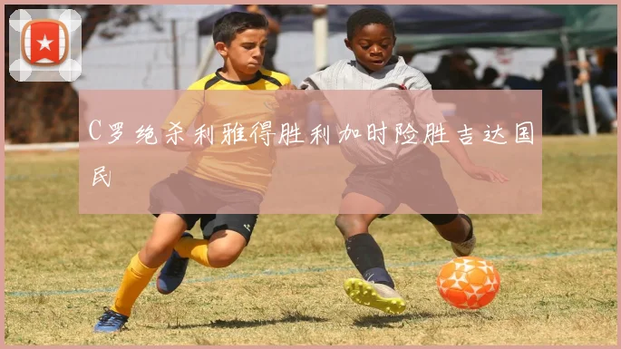 C罗绝杀利雅得胜利加时险胜吉达国民