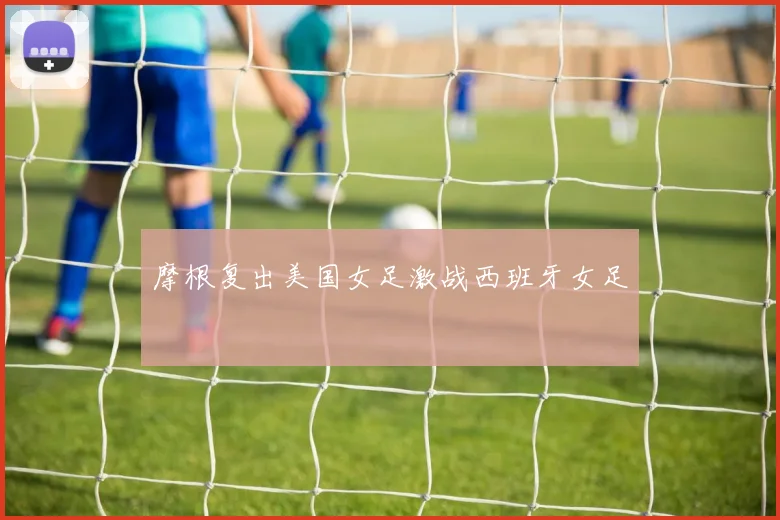摩根复出美国女足激战西班牙女足