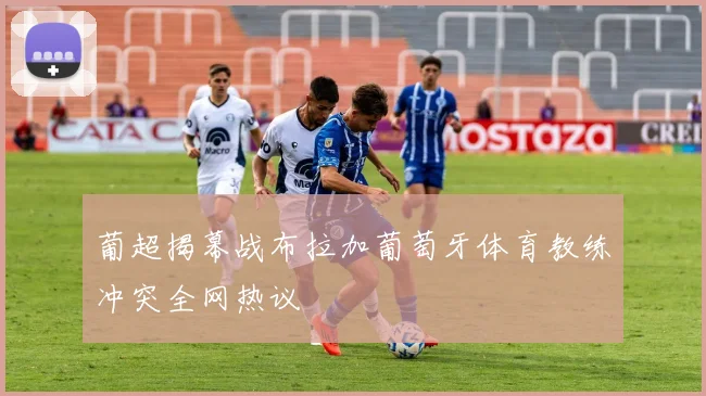 葡超揭幕战布拉加葡萄牙体育教练冲突全网热议