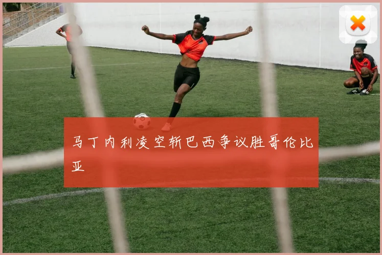 马丁内利凌空斩巴西争议胜哥伦比亚
