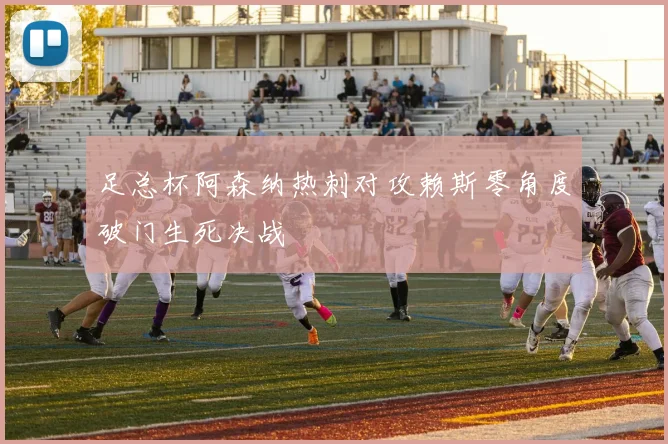 足总杯阿森纳热刺对攻赖斯零角度破门生死决战