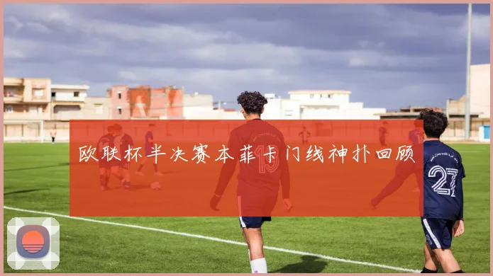 欧联杯半决赛本菲卡门线神扑回顾