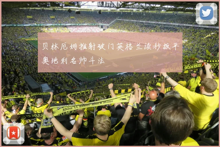 贝林厄姆推射破门英格兰读秒扳平奥地利名帅斗法