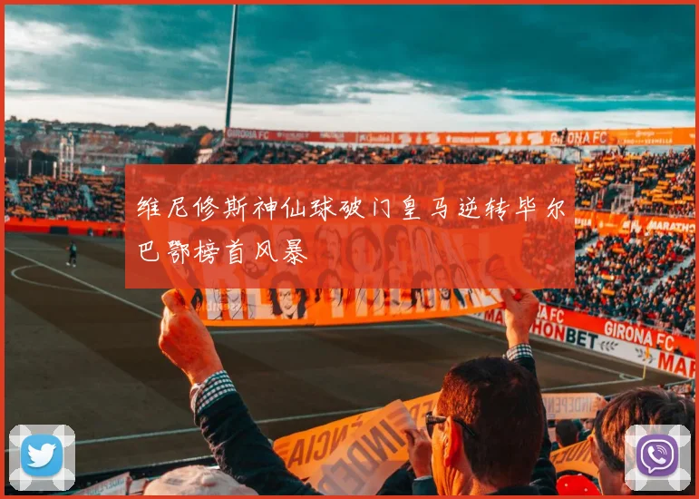 维尼修斯神仙球破门皇马逆转毕尔巴鄂榜首风暴
