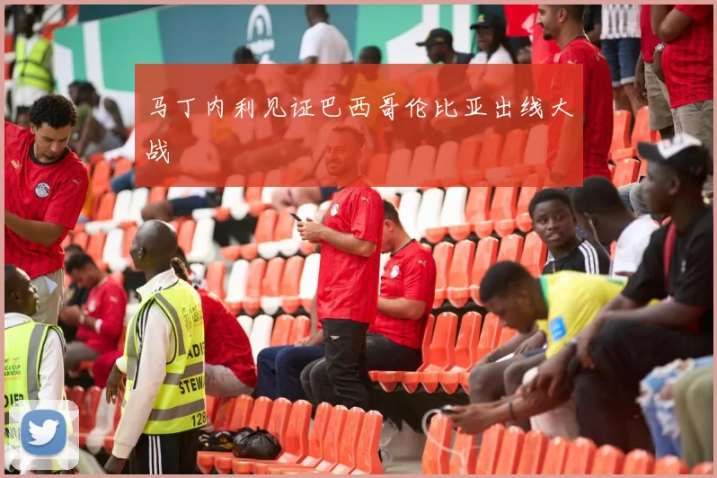 马丁内利见证巴西哥伦比亚出线大战