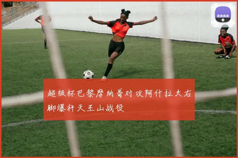 超级杯巴黎摩纳哥对攻阿什拉夫右脚爆杆天王山战役