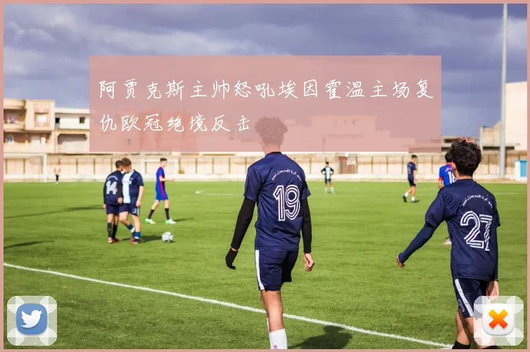 阿贾克斯主帅怒吼埃因霍温主场复仇欧冠绝境反击