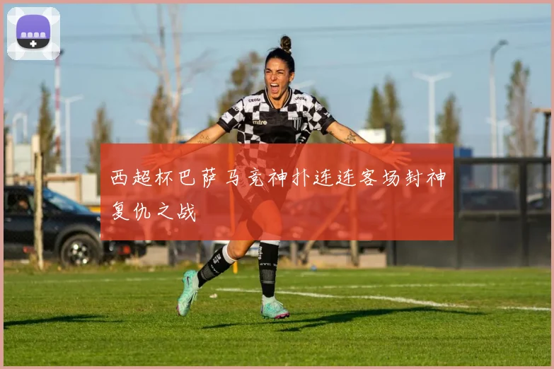 西超杯巴萨马竞神扑连连客场封神复仇之战