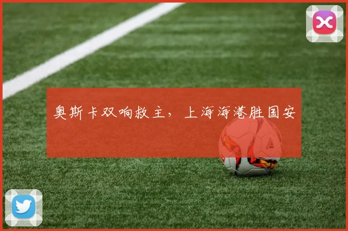 奥斯卡双响救主,上海海港胜国安