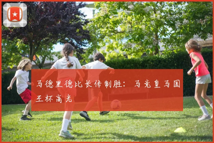 马德里德比长传制胜:马竞皇马国王杯高光