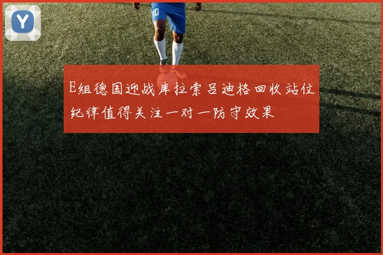 E组德国迎战库拉索吕迪格回收站位纪律值得关注一对一防守效果