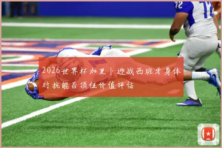 2026世界杯加里卜迎战西班牙身体对抗能否顶住价值评估