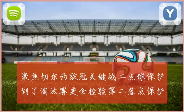 聚焦切尔西欧冠关键战二点球保护到了淘汰赛更会检验第二落点保护