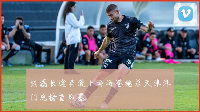 武磊长途奔袭上海海港绝杀天津津门虎榜首风暴