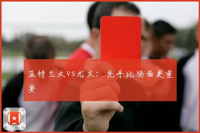 亚特兰大vs尤文：先手比场面更重要