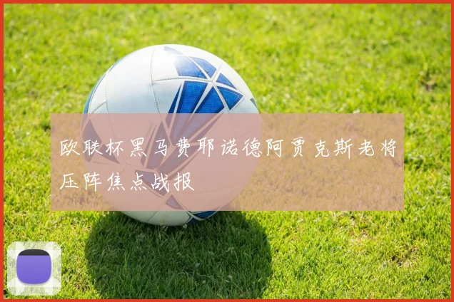 欧联杯黑马费耶诺德阿贾克斯老将压阵焦点战报