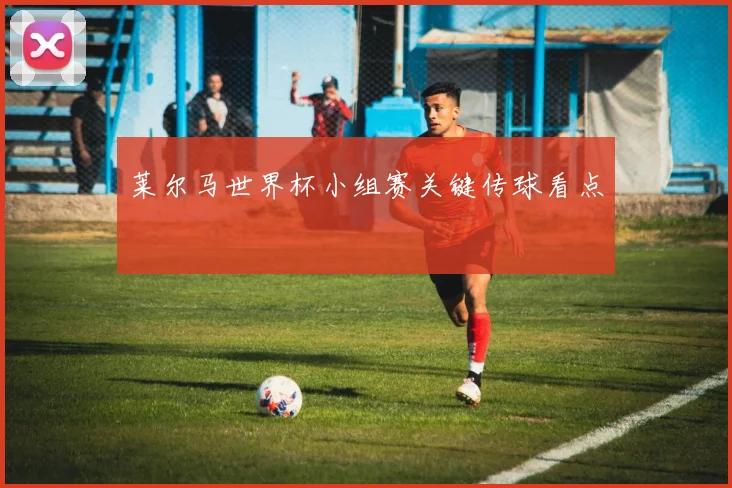 莱尔马世界杯小组赛关键传球看点