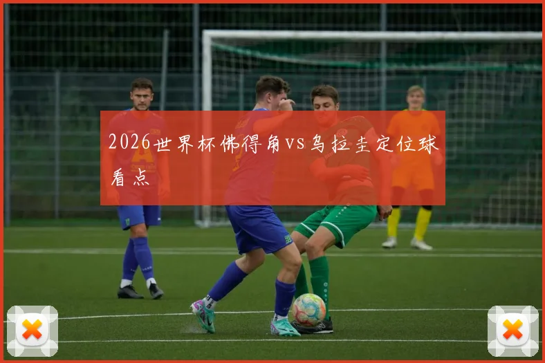 2026世界杯佛得角vs乌拉圭定位球看点