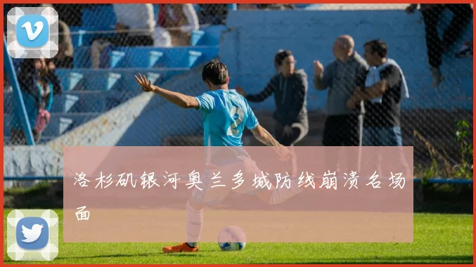 洛杉矶银河奥兰多城防线崩溃名场面