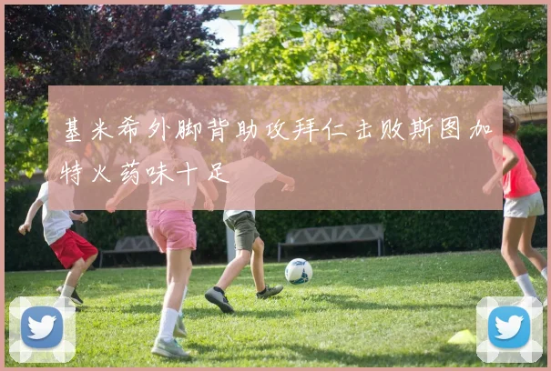 基米希外脚背助攻拜仁击败斯图加特火药味十足