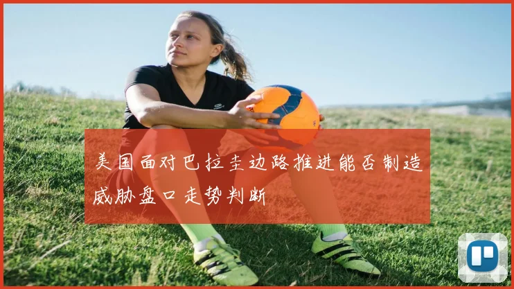 美国面对巴拉圭边路推进能否制造威胁盘口走势判断
