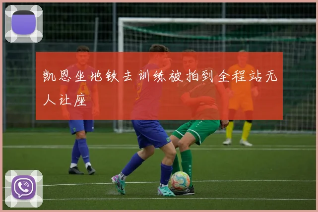 凯恩坐地铁去训练被拍到全程站无人让座