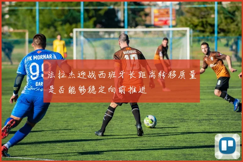 法拉杰迎战西班牙长距离转移质量是否能够稳定向前推进