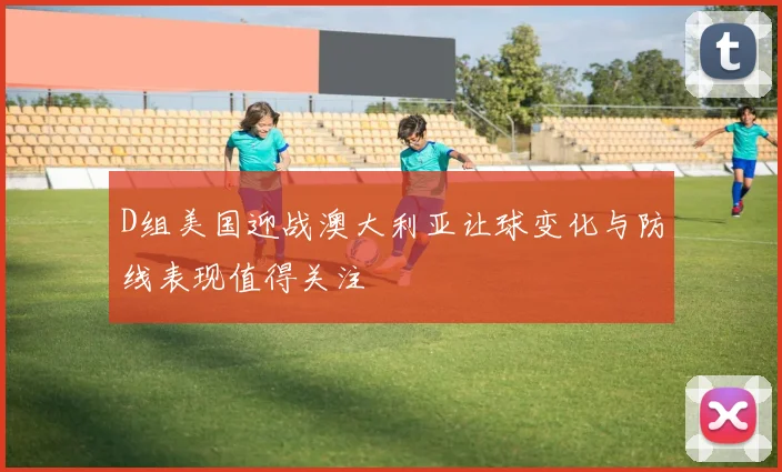 D组美国迎战澳大利亚让球变化与防线表现值得关注