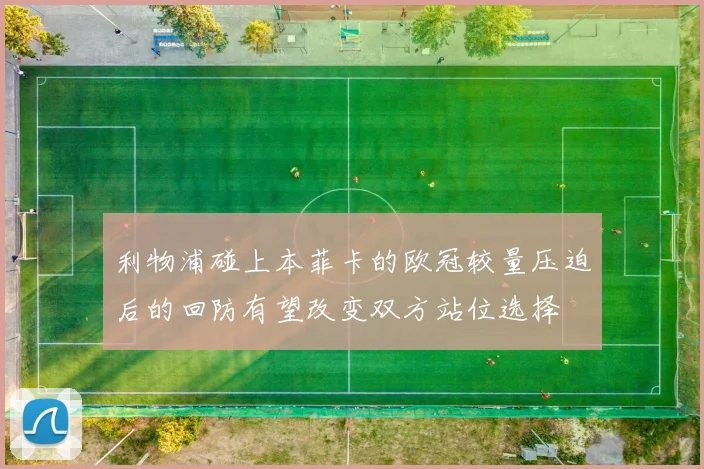 利物浦碰上本菲卡的欧冠较量压迫后的回防有望改变双方站位选择