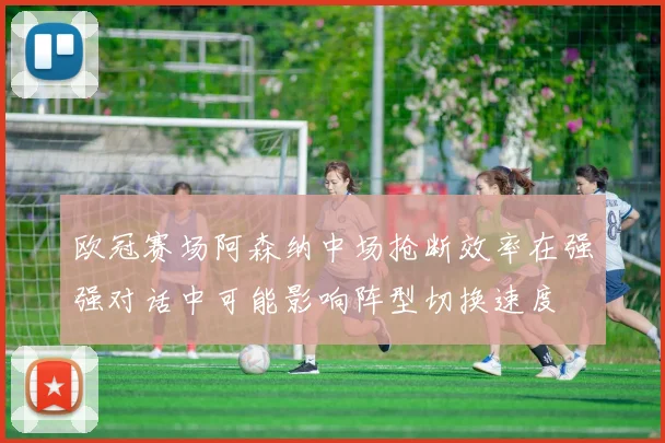 欧冠赛场阿森纳中场抢断效率在强强对话中可能影响阵型切换速度