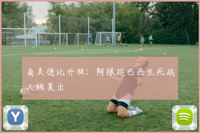 南美德比升级：阿根廷巴西生死战火线复出