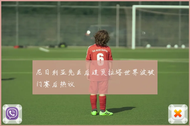尼日利亚先丢后追莫拉塔世界波破门赛后热议