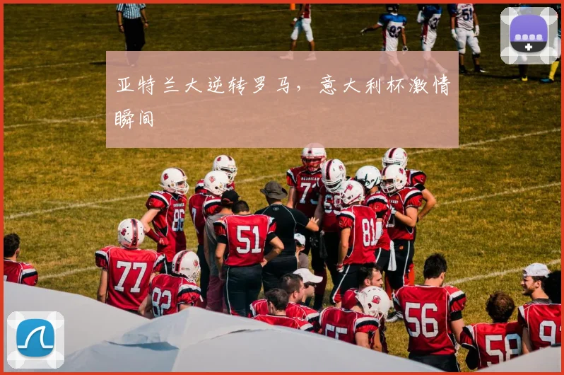 亚特兰大逆转罗马，意大利杯激情瞬间