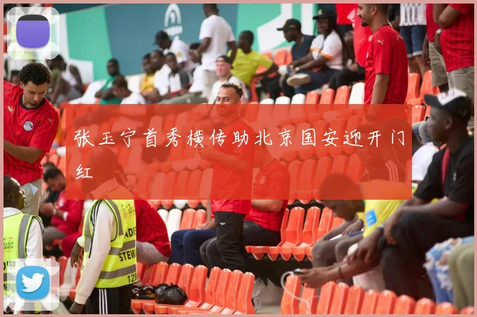 张玉宁首秀横传助北京国安迎开门红