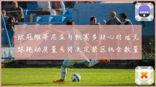 欧冠维蒂尼亚与凯塞多核心对话无球跑动质量或将决定禁区机会数量