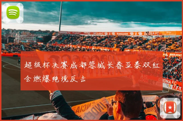 超级杯决赛成都蓉城长春亚泰双红会燃爆绝境反击