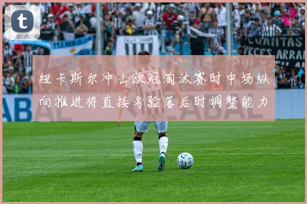 纽卡斯尔冲击欧冠淘汰赛时中场纵向推进将直接考验落后时调整能力