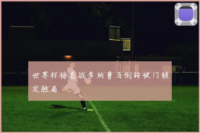 世界杯榜首战多纳鲁马倒钩破门锁定胜局