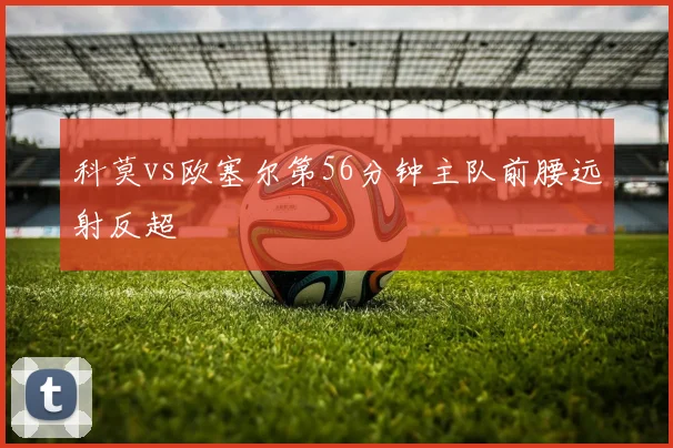 科莫vs欧塞尔第56分钟主队前腰远射反超
