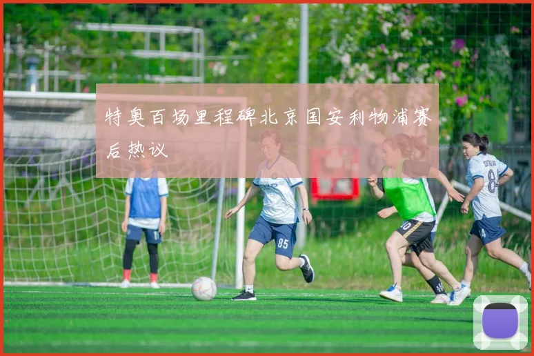 特奥百场里程碑北京国安利物浦赛后热议