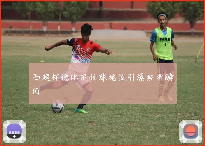 西超杯德比定位球绝技引爆经典瞬间