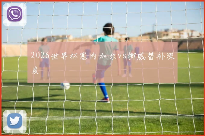 2026世界杯塞内加尔vs挪威替补深度