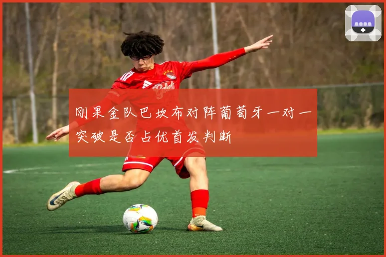 刚果金队巴坎布对阵葡萄牙一对一突破是否占优首发判断