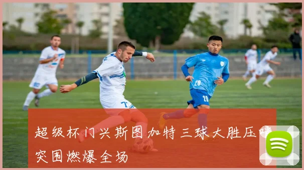 超级杯门兴斯图加特三球大胜压哨突围燃爆全场