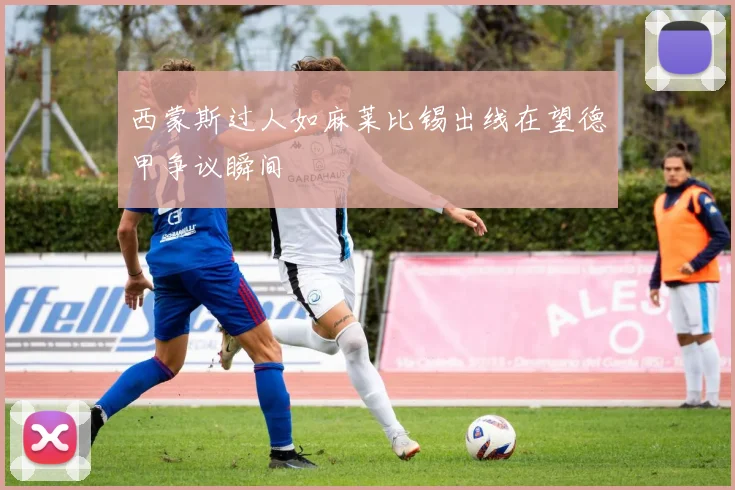 西蒙斯过人如麻莱比锡出线在望德甲争议瞬间