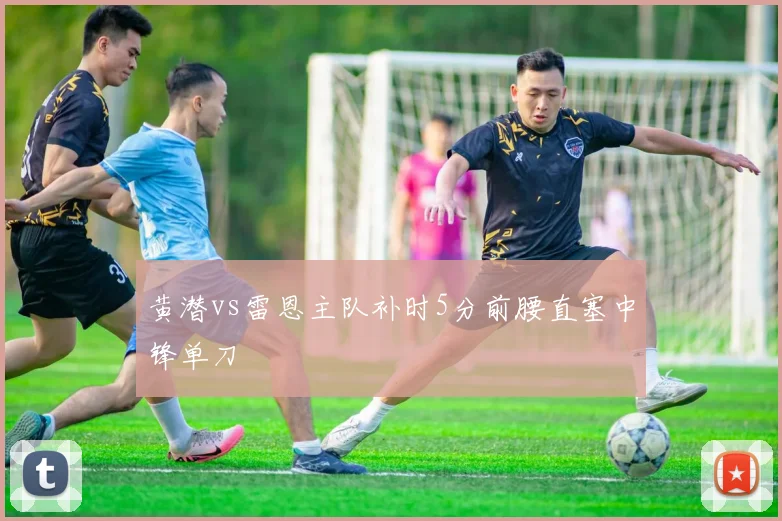 黄潜vs雷恩主队补时5分前腰直塞中锋单刀