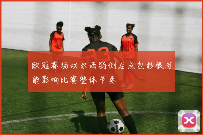 欧冠赛场切尔西弱侧后点包抄很可能影响比赛整体节奏
