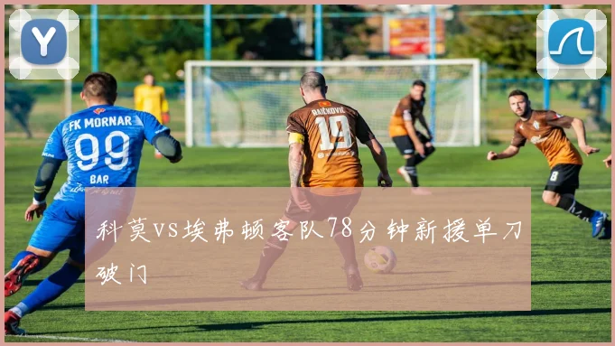 科莫vs埃弗顿客队78分钟新援单刀破门