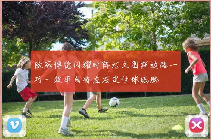 欧冠博德闪耀对阵尤文图斯边路一对一效率或将左右定位球威胁
